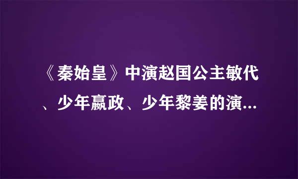 《秦始皇》中演赵国公主敏代、少年嬴政、少年黎姜的演员分别是谁