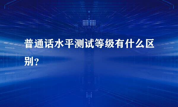 普通话水平测试等级有什么区别？