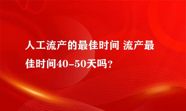 人工流产的最佳时间 流产最佳时间40-50天吗？