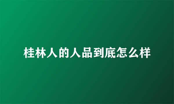 桂林人的人品到底怎么样