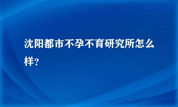 沈阳都市不孕不育研究所怎么样？