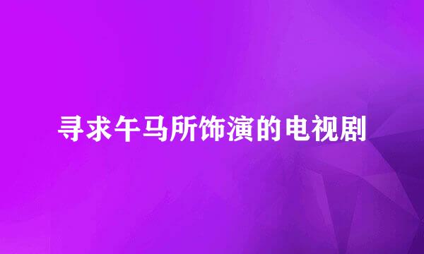 寻求午马所饰演的电视剧