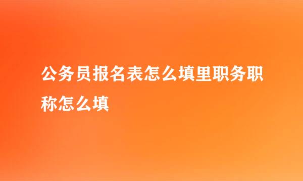 公务员报名表怎么填里职务职称怎么填