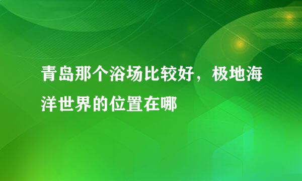 青岛那个浴场比较好，极地海洋世界的位置在哪