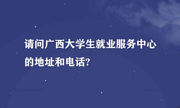 请问广西大学生就业服务中心的地址和电话?