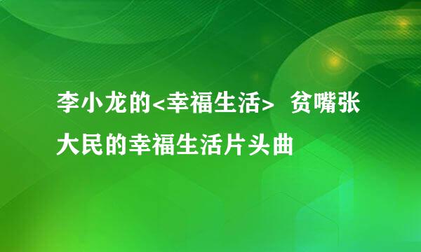 李小龙的<幸福生活>  贫嘴张大民的幸福生活片头曲