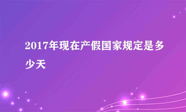 2017年现在产假国家规定是多少天