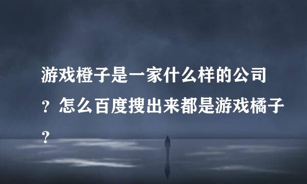 游戏橙子是一家什么样的公司？怎么百度搜出来都是游戏橘子？