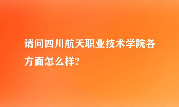 请问四川航天职业技术学院各方面怎么样?