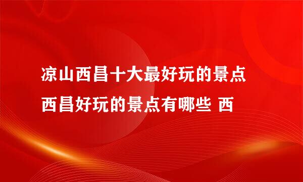 凉山西昌十大最好玩的景点 西昌好玩的景点有哪些 西