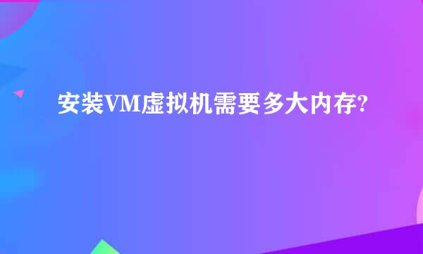 安装VM虚拟机需要多大内存?