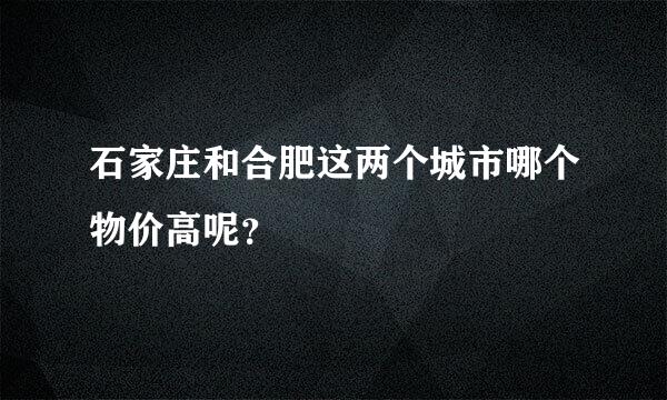 石家庄和合肥这两个城市哪个物价高呢？