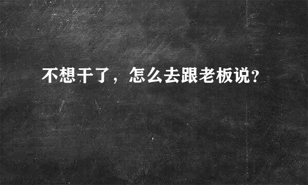 不想干了，怎么去跟老板说？