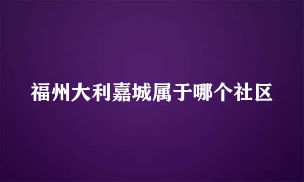 福州大利嘉城属于哪个社区