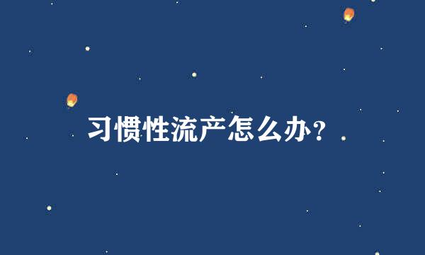 习惯性流产怎么办？