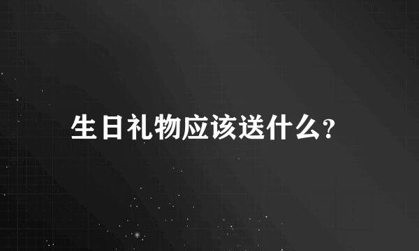 生日礼物应该送什么？