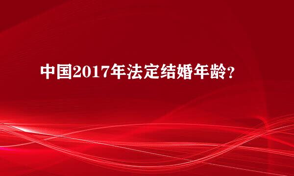 中国2017年法定结婚年龄？