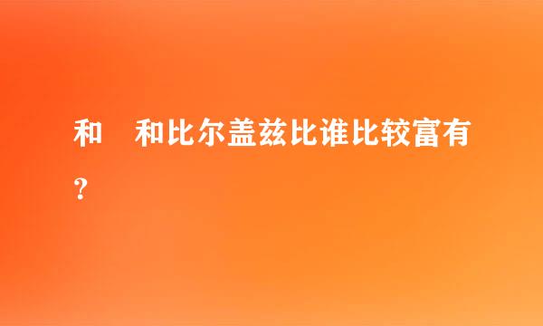 和珅和比尔盖兹比谁比较富有？