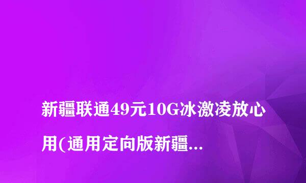 
新疆联通49元10G冰激凌放心用(通用定向版新疆)是什么意
