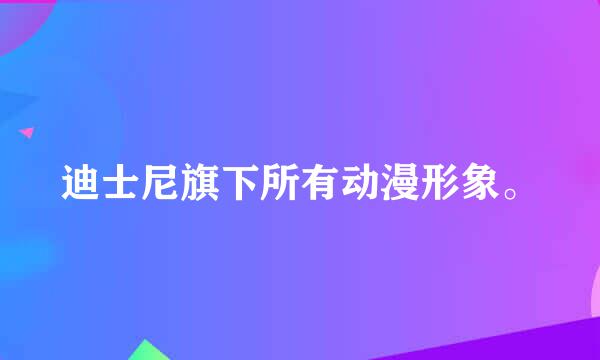 迪士尼旗下所有动漫形象。