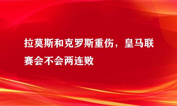 拉莫斯和克罗斯重伤，皇马联赛会不会两连败