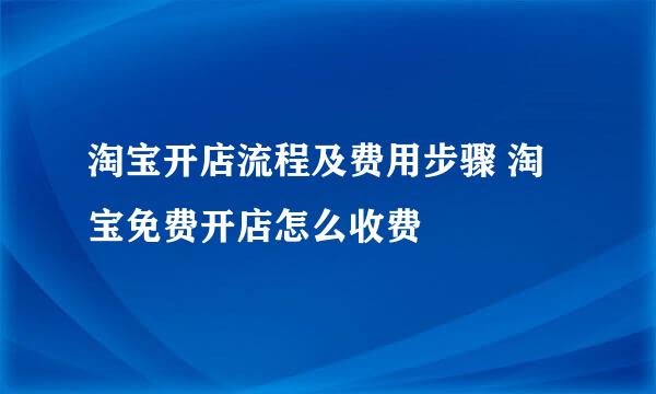 淘宝开店流程及费用步骤 淘宝免费开店怎么收费