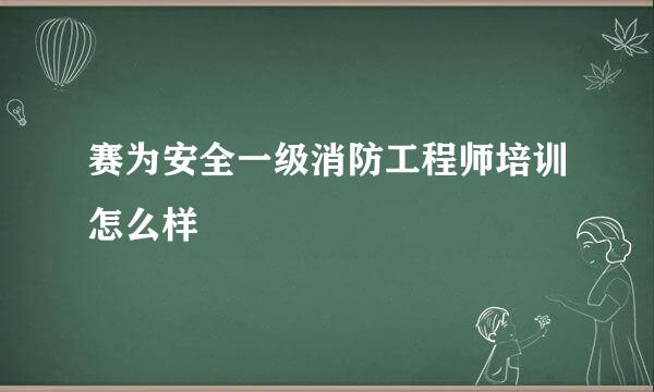 赛为安全一级消防工程师培训怎么样