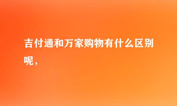 吉付通和万家购物有什么区别呢，