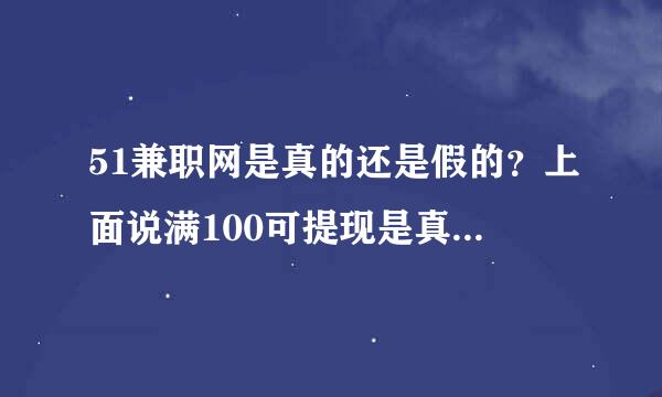 51兼职网是真的还是假的？上面说满100可提现是真的吗？有没有做过的朋友帮忙解答下