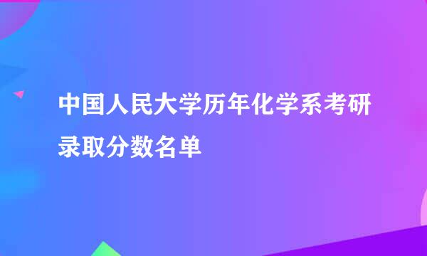 中国人民大学历年化学系考研录取分数名单