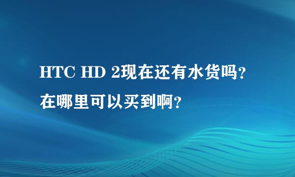 HTC HD 2现在还有水货吗？在哪里可以买到啊？