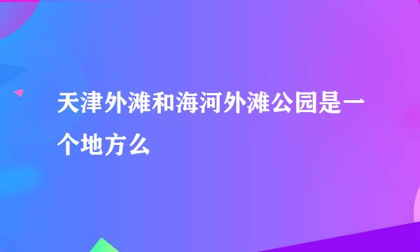 天津外滩和海河外滩公园是一个地方么