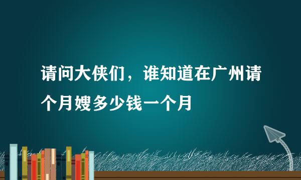 请问大侠们，谁知道在广州请个月嫂多少钱一个月