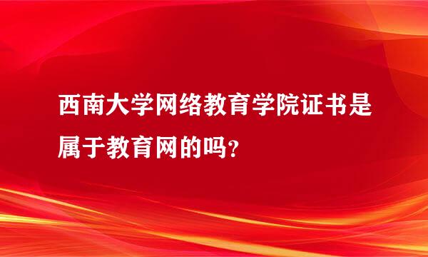 西南大学网络教育学院证书是属于教育网的吗？