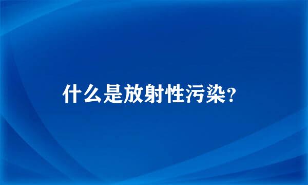 什么是放射性污染？