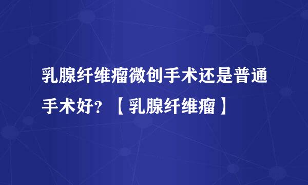 乳腺纤维瘤微创手术还是普通手术好？【乳腺纤维瘤】