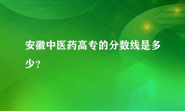 安徽中医药高专的分数线是多少？