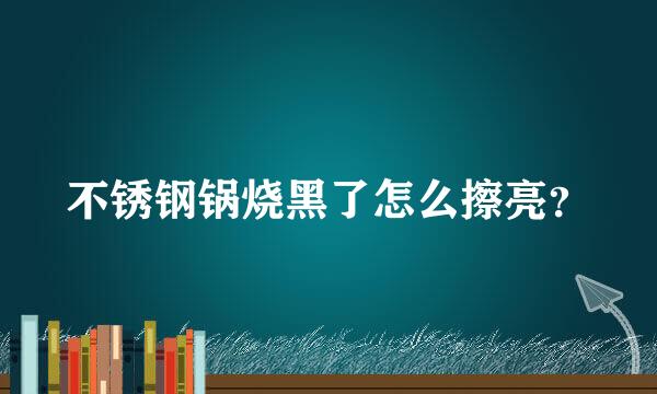 不锈钢锅烧黑了怎么擦亮？