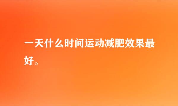 一天什么时间运动减肥效果最好。