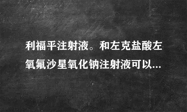 利福平注射液。和左克盐酸左氧氟沙星氧化钠注射液可以用一个针管输液吗？意思就是说输完利福平可以接着