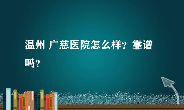 温州 广慈医院怎么样？靠谱吗？