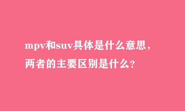 mpv和suv具体是什么意思，两者的主要区别是什么？