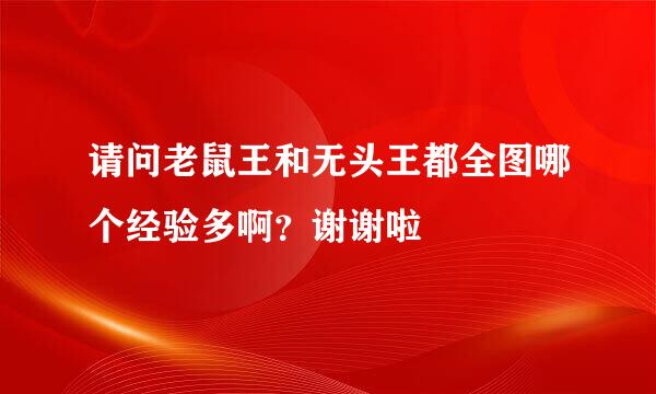 请问老鼠王和无头王都全图哪个经验多啊？谢谢啦