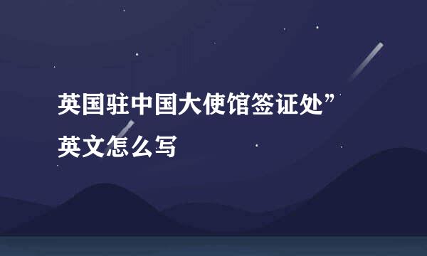 英国驻中国大使馆签证处” 英文怎么写