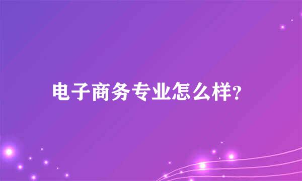 电子商务专业怎么样？