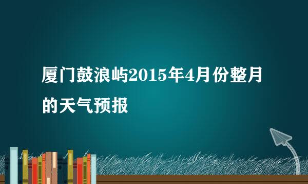 厦门鼓浪屿2015年4月份整月的天气预报