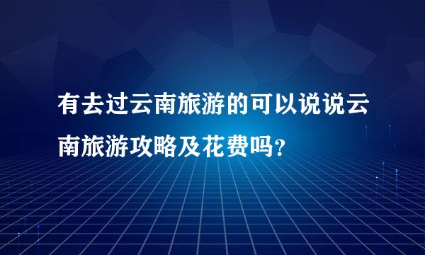 有去过云南旅游的可以说说云南旅游攻略及花费吗？