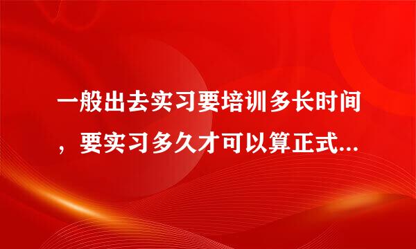 一般出去实习要培训多长时间，要实习多久才可以算正式工作了？