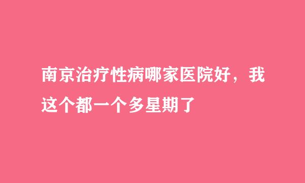 南京治疗性病哪家医院好，我这个都一个多星期了