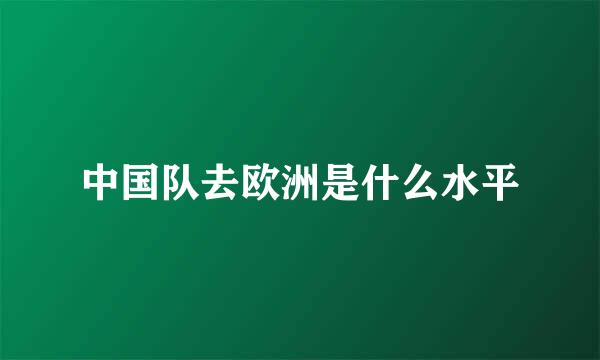 中国队去欧洲是什么水平